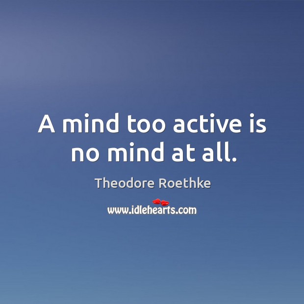 A mind too active is no mind at all. Theodore Roethke Picture Quote