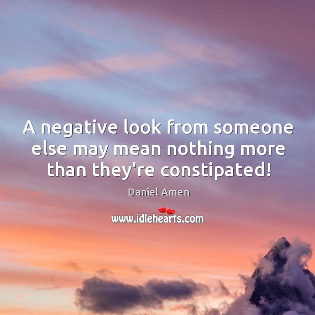 A negative look from someone else may mean nothing more than they’re constipated! Daniel Amen Picture Quote