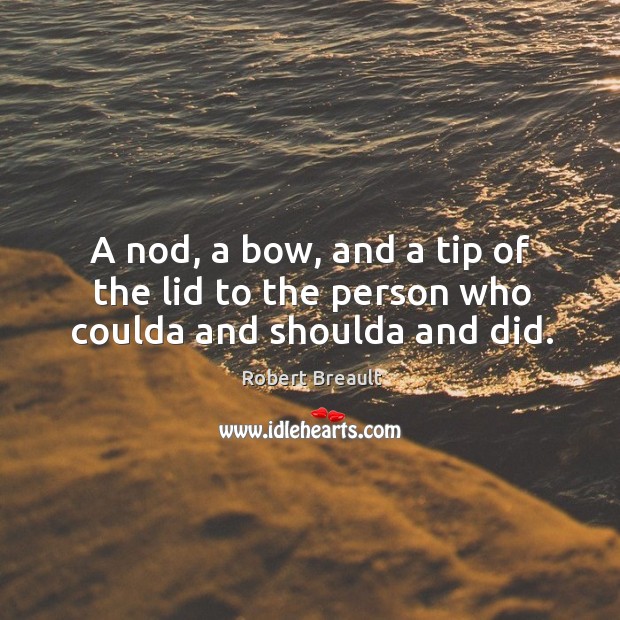 A nod, a bow, and a tip of the lid to the person who coulda and shoulda and did. Robert Breault Picture Quote