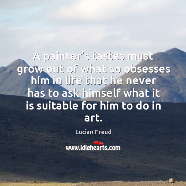 A painter’s tastes must grow out of what so obsesses him in life that he never has to ask himself what Lucian Freud Picture Quote