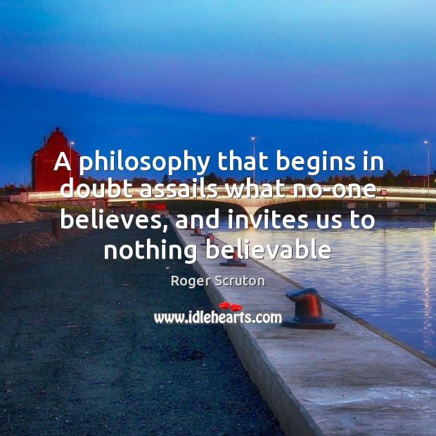 A philosophy that begins in doubt assails what no-one believes, and invites Roger Scruton Picture Quote