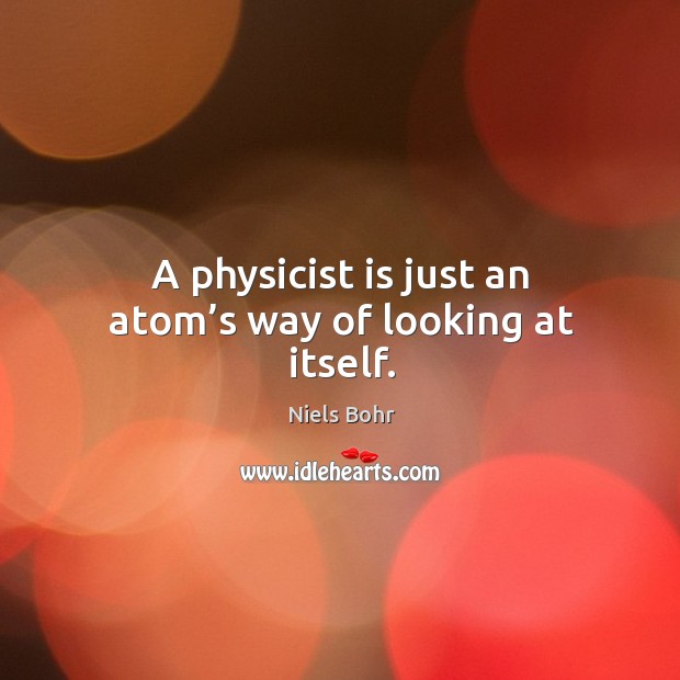 A physicist is just an atom’s way of looking at itself. Image