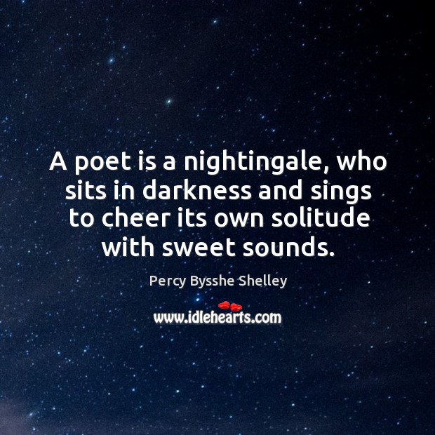 A poet is a nightingale, who sits in darkness and sings to cheer its own solitude with sweet sounds. Image