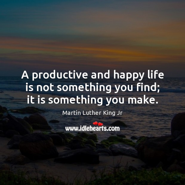 A productive and happy life is not something you find; it is something you make. Image