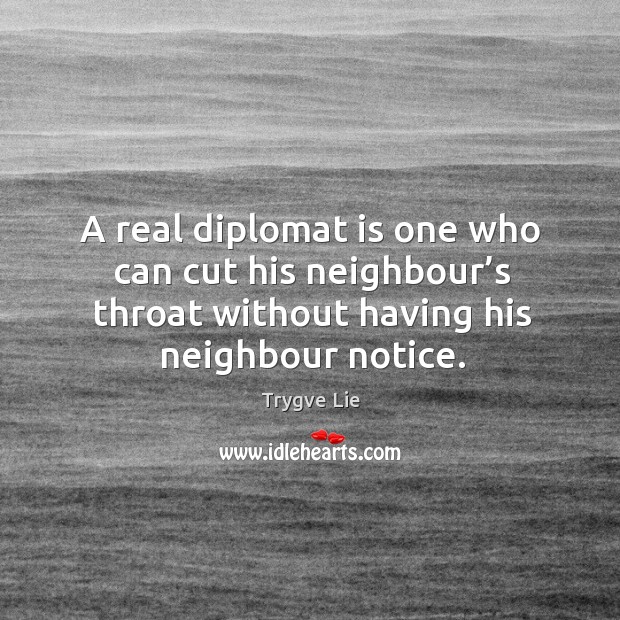 A real diplomat is one who can cut his neighbour’s throat without having his neighbour notice. Trygve Lie Picture Quote