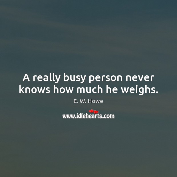 A really busy person never knows how much he weighs. Image