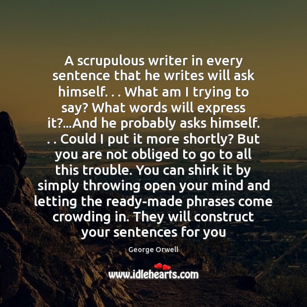 A scrupulous writer in every sentence that he writes will ask himself. . . George Orwell Picture Quote