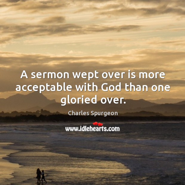 A sermon wept over is more acceptable with God than one gloried over. Charles Spurgeon Picture Quote