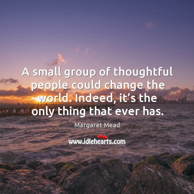 A small group of thoughtful people could change the world. Indeed, it’s the only thing that ever has. Image