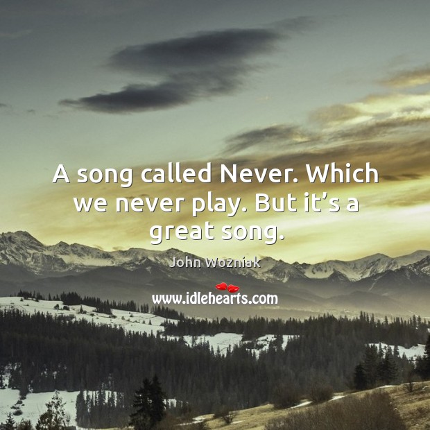 A song called never. Which we never play. But it’s a great song. John Wozniak Picture Quote