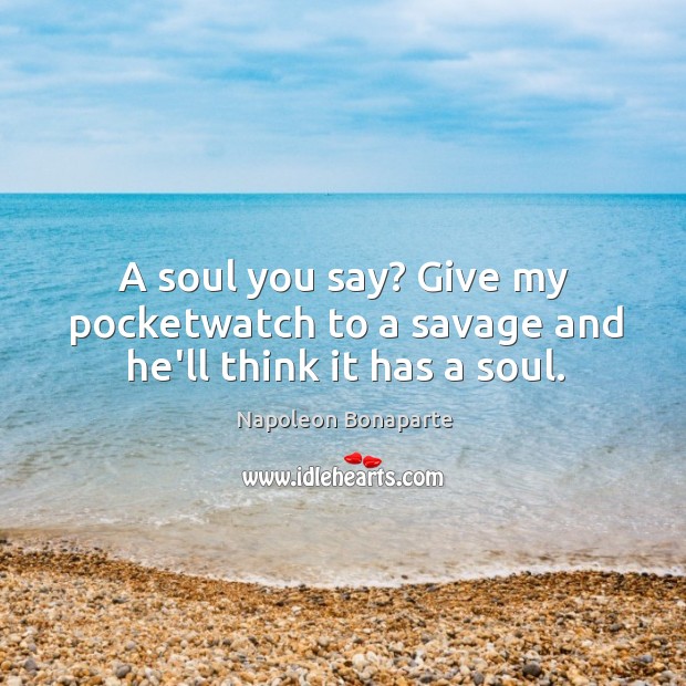 A soul you say? Give my pocketwatch to a savage and he’ll think it has a soul. Image