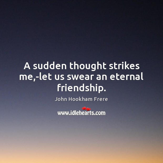 A sudden thought strikes me,-let us swear an eternal friendship. John Hookham Frere Picture Quote