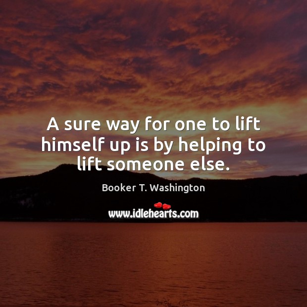 A sure way for one to lift himself up is by helping to lift someone else. Booker T. Washington Picture Quote