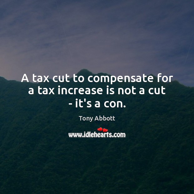 A tax cut to compensate for a tax increase is not a cut – it’s a con. Tony Abbott Picture Quote