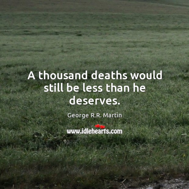 A thousand deaths would still be less than he deserves. George R.R. Martin Picture Quote