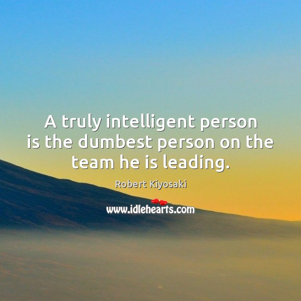 A truly intelligent person is the dumbest person on the team he is leading. Image