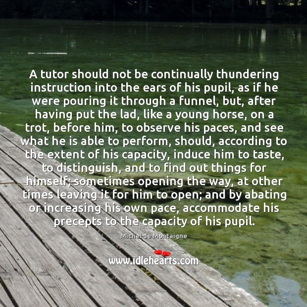 A tutor should not be continually thundering instruction into the ears of Michel de Montaigne Picture Quote