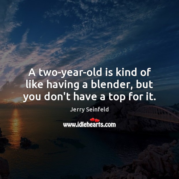 A two-year-old is kind of like having a blender, but you don’t have a top for it. Jerry Seinfeld Picture Quote