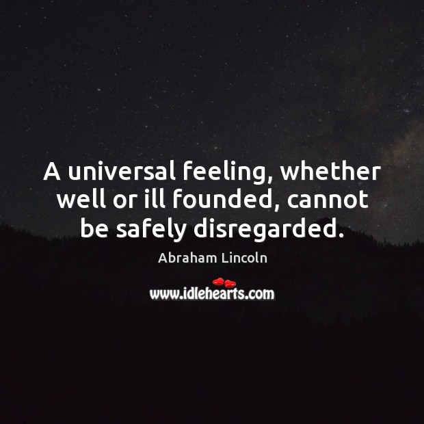 A universal feeling, whether well or ill founded, cannot be safely disregarded. Abraham Lincoln Picture Quote