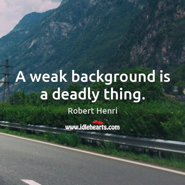 A weak background is a deadly thing. Robert Henri Picture Quote