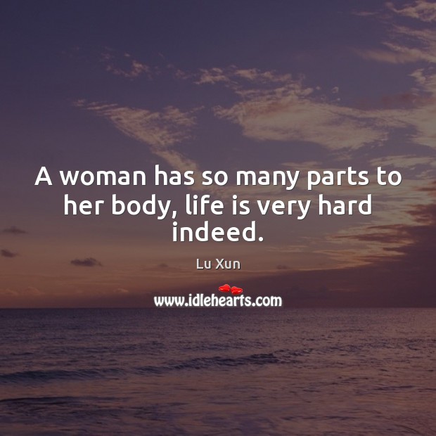 A woman has so many parts to her body, life is very hard indeed. Lu Xun Picture Quote