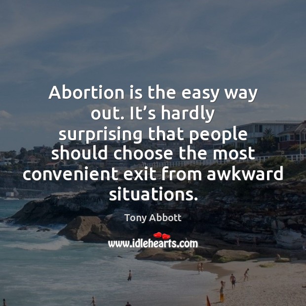 Abortion is the easy way out. It’s hardly surprising that people Tony Abbott Picture Quote