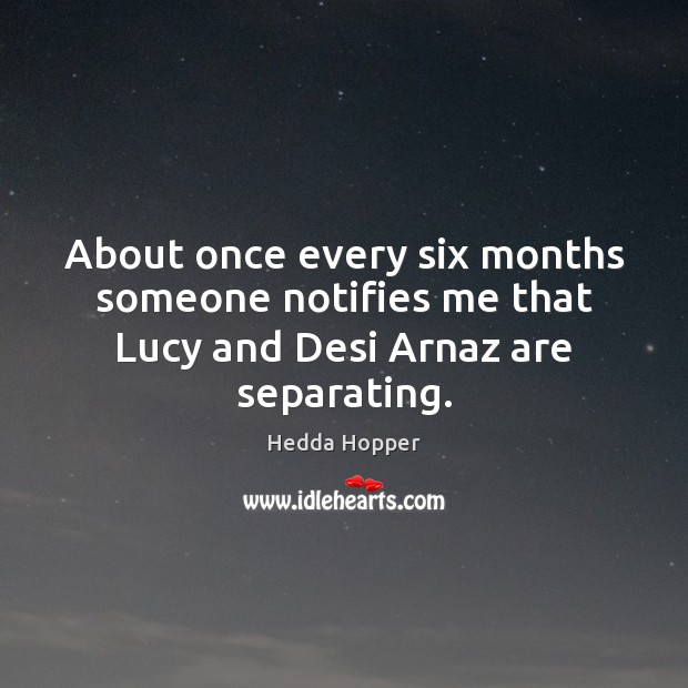 About once every six months someone notifies me that Lucy and Desi Arnaz are separating. Hedda Hopper Picture Quote