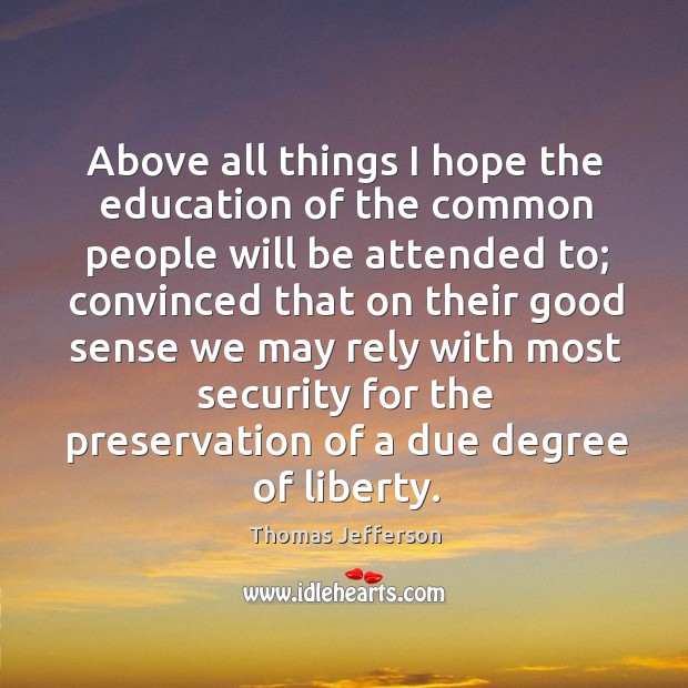 Above all things I hope the education of the common people will Thomas Jefferson Picture Quote