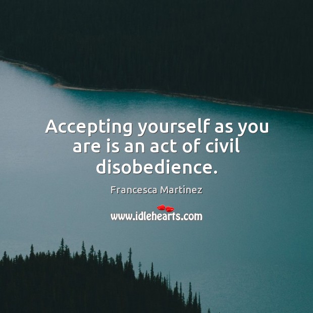 Accepting yourself as you are is an act of civil disobedience. Francesca Martinez Picture Quote