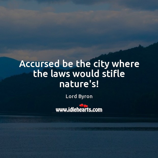 Accursed be the city where the laws would stifle nature’s! Image