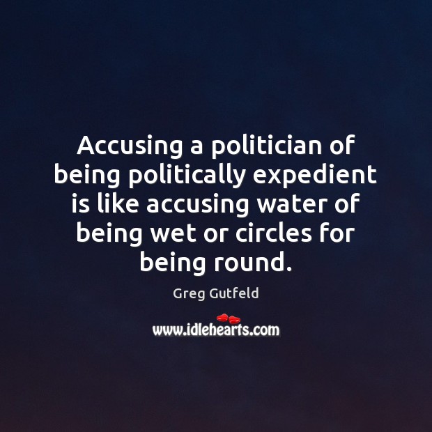 Accusing a politician of being politically expedient is like accusing water of Greg Gutfeld Picture Quote