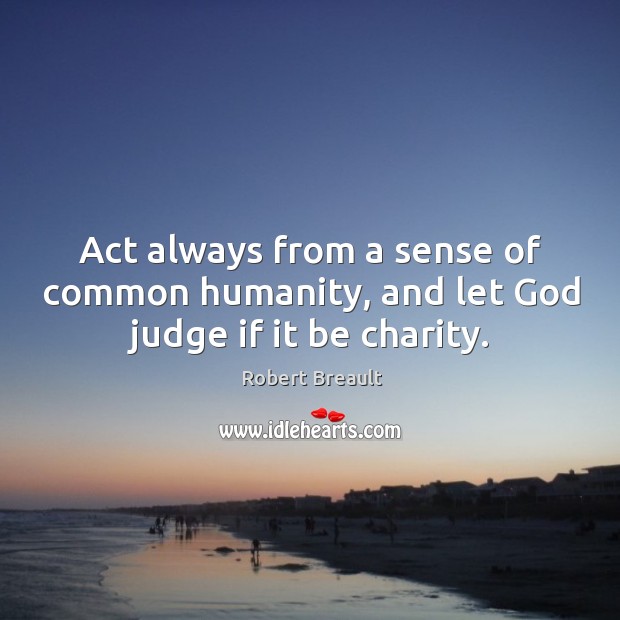 Act always from a sense of common humanity, and let God judge if it be charity. Robert Breault Picture Quote