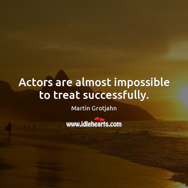 Actors are almost impossible to treat successfully. Martin Grotjahn Picture Quote