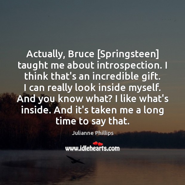 Actually, Bruce [Springsteen] taught me about introspection. I think that’s an incredible Image