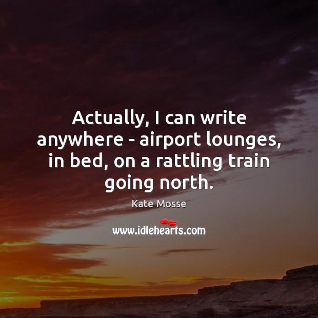 Actually, I can write anywhere – airport lounges, in bed, on a rattling train going north. Kate Mosse Picture Quote