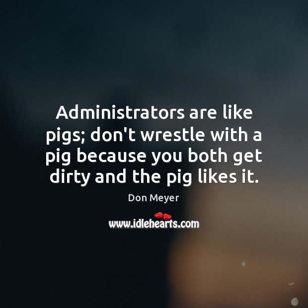 Administrators are like pigs; don’t wrestle with a pig because you both Don Meyer Picture Quote