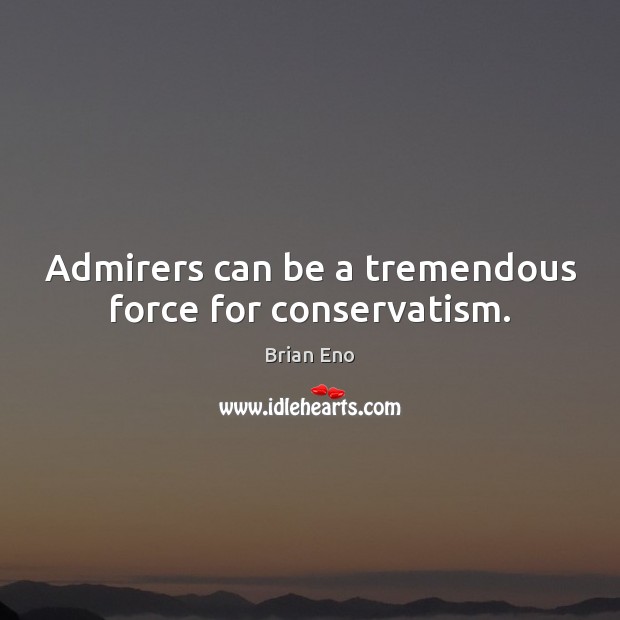 Admirers can be a tremendous force for conservatism. Brian Eno Picture Quote