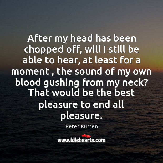 After my head has been chopped off, will I still be able Peter Kurten Picture Quote