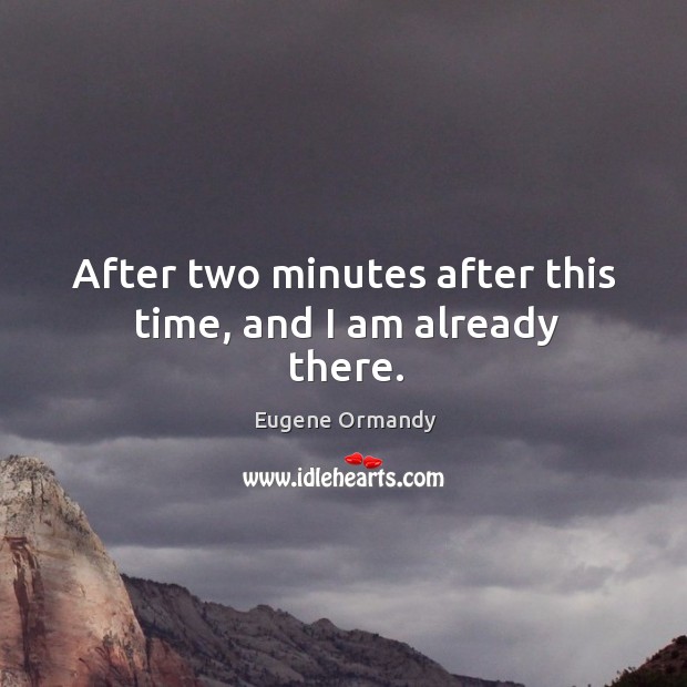 After two minutes after this time, and I am already there. Eugene Ormandy Picture Quote