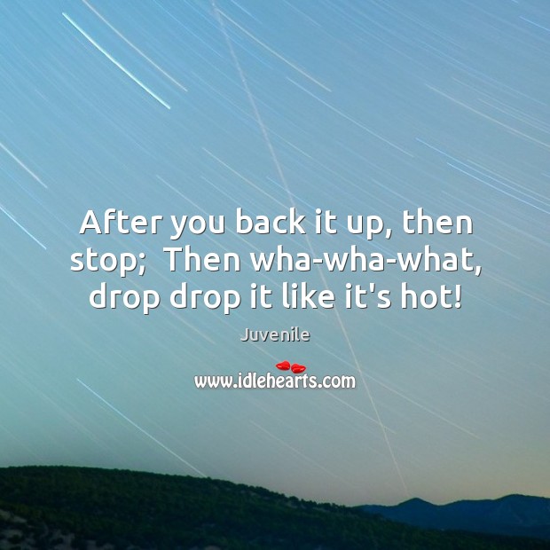 After you back it up, then stop;  Then wha-wha-what, drop drop it like it’s hot! Image