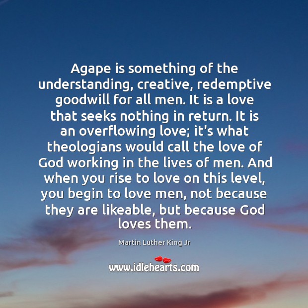 Agape is something of the understanding, creative, redemptive goodwill for all men. Martin Luther King Jr Picture Quote