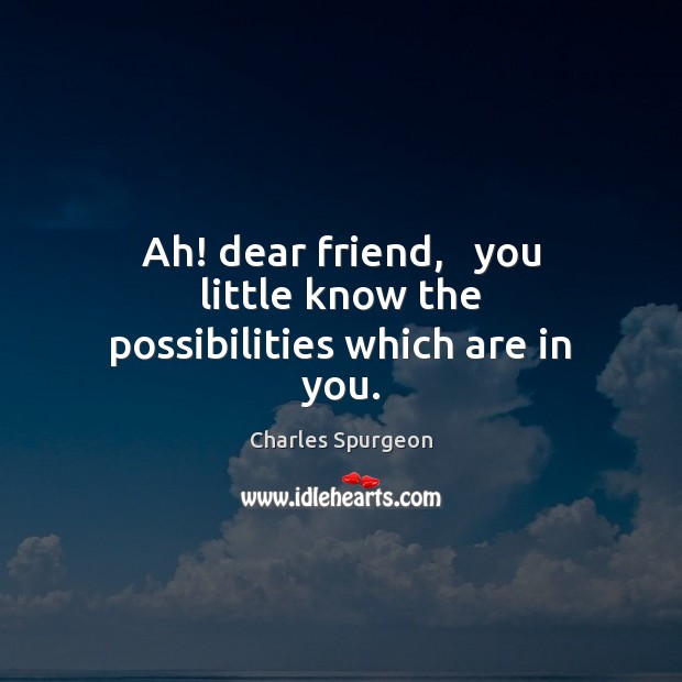 Ah! dear friend,   you little know the possibilities which are in you. Image