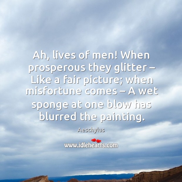 Ah, lives of men! when prosperous they glitter – like a fair picture; when misfortune comes Image