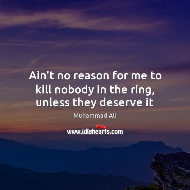 Ain’t no reason for me to kill nobody in the ring, unless they deserve it Muhammad Ali Picture Quote