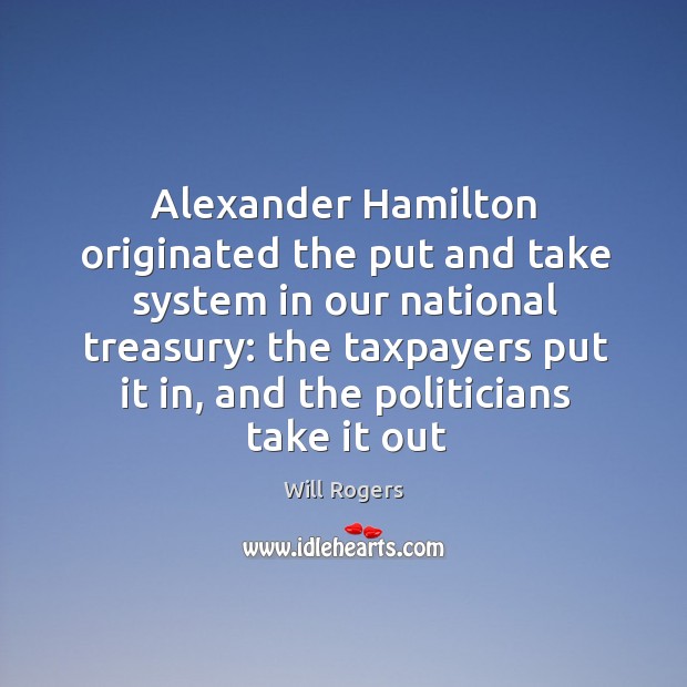 Alexander Hamilton originated the put and take system in our national treasury: Will Rogers Picture Quote