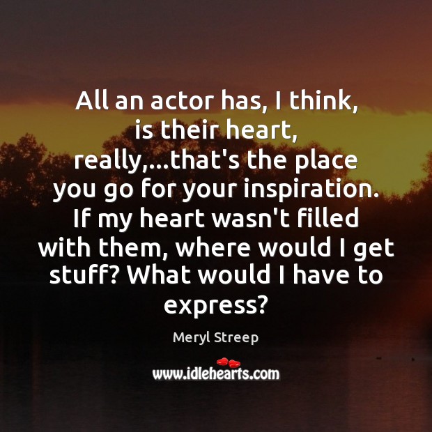All an actor has, I think, is their heart, really,…that’s the Meryl Streep Picture Quote
