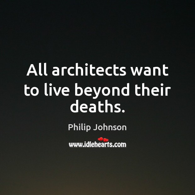 All architects want to live beyond their deaths. Image