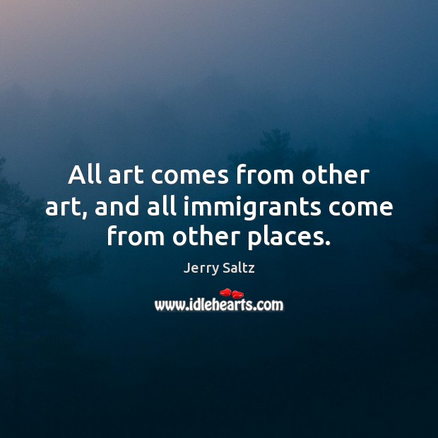 All art comes from other art, and all immigrants come from other places. Jerry Saltz Picture Quote