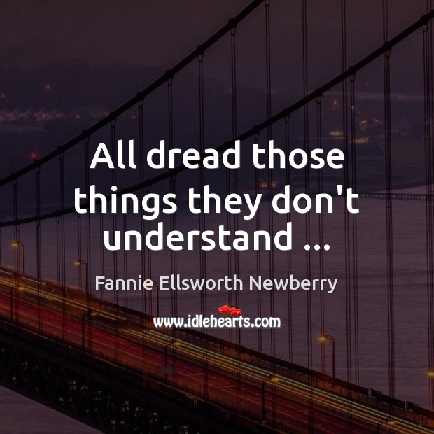 All dread those things they don’t understand … Fannie Ellsworth Newberry Picture Quote