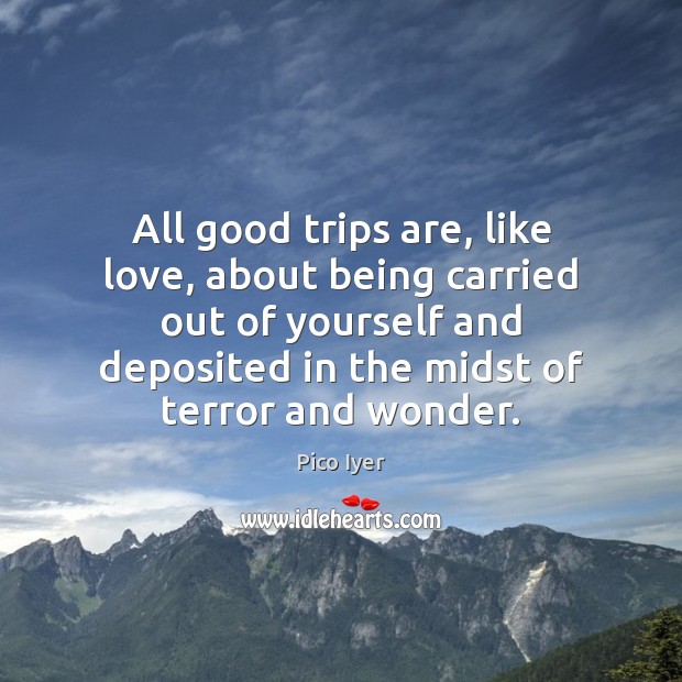 All good trips are, like love, about being carried out of yourself Pico Iyer Picture Quote